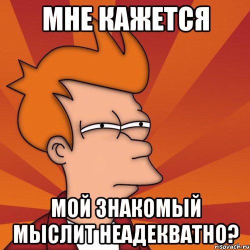 мне кажется мой знакомый мыслит неадекватно?, Мем Мне кажется или (Фрай Футурама)