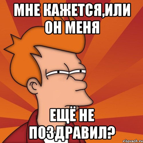 мне кажется,или он меня ещё не поздравил?, Мем Мне кажется или (Фрай Футурама)