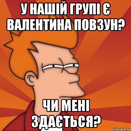 у нашій групі є валентина повзун? чи мені здається?, Мем Мне кажется или (Фрай Футурама)