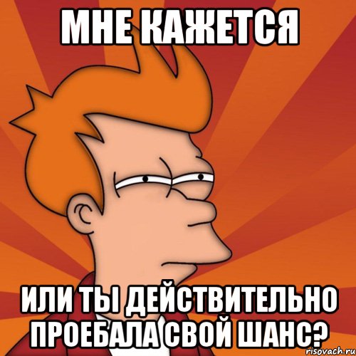 мне кажется или ты действительно проебала свой шанс?, Мем Мне кажется или (Фрай Футурама)