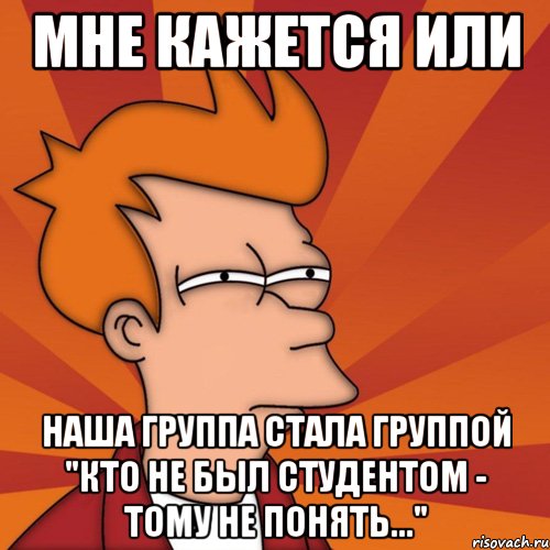 мне кажется или наша группа стала группой "кто не был студентом - тому не понять...", Мем Мне кажется или (Фрай Футурама)