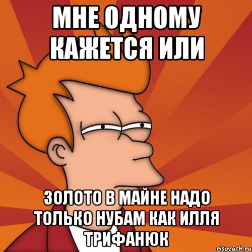 мне одному кажется или золото в майне надо только нубам как илля трифанюк, Мем Мне кажется или (Фрай Футурама)