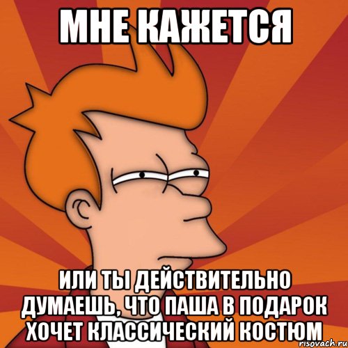 мне кажется или ты действительно думаешь, что паша в подарок хочет классический костюм, Мем Мне кажется или (Фрай Футурама)