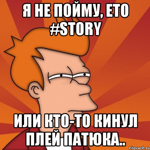 я не пойму, ето #story или кто-то кинул плей патюка.., Мем Мне кажется или (Фрай Футурама)