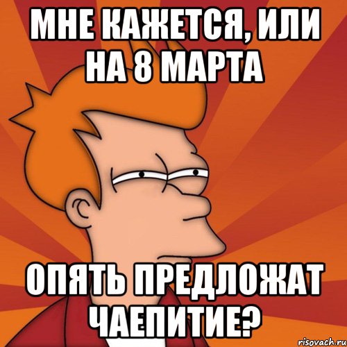 мне кажется, или на 8 марта опять предложат чаепитие?, Мем Мне кажется или (Фрай Футурама)