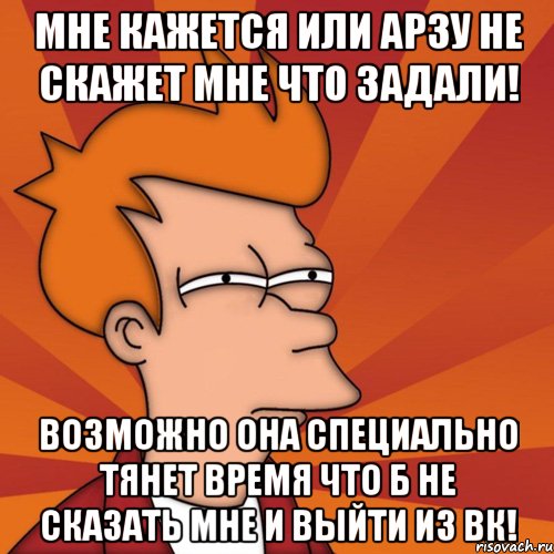 мне кажется или арзу не скажет мне что задали! возможно она специально тянет время что б не сказать мне и выйти из вк!, Мем Мне кажется или (Фрай Футурама)