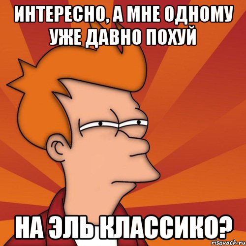 интересно, а мне одному уже давно похуй на эль классико?, Мем Мне кажется или (Фрай Футурама)