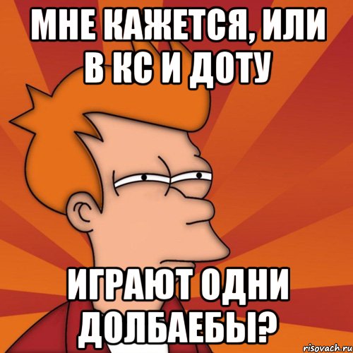 мне кажется, или в кс и доту играют одни долбаебы?, Мем Мне кажется или (Фрай Футурама)