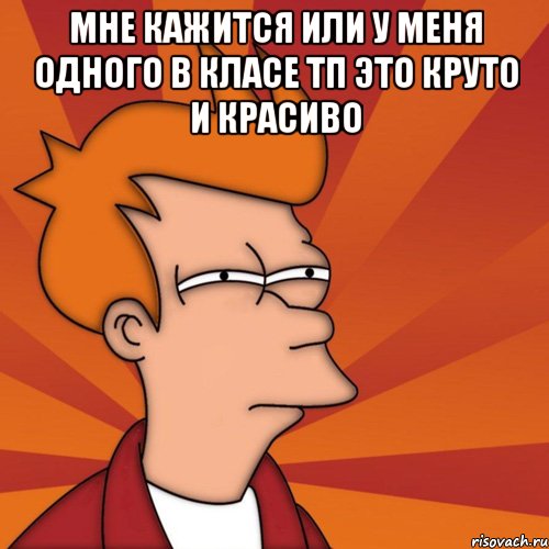 мне кажится или у меня одного в класе тп это круто и красиво , Мем Мне кажется или (Фрай Футурама)