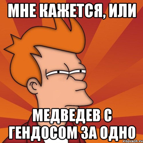 мне кажется, или медведев с гендосом за одно, Мем Мне кажется или (Фрай Футурама)