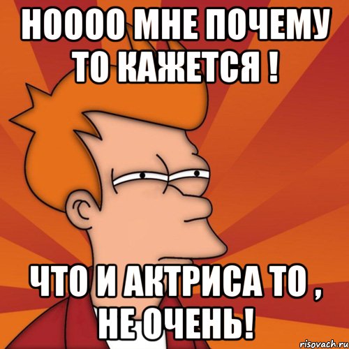 ноооо мне почему то кажется ! что и актриса то , не очень!, Мем Мне кажется или (Фрай Футурама)