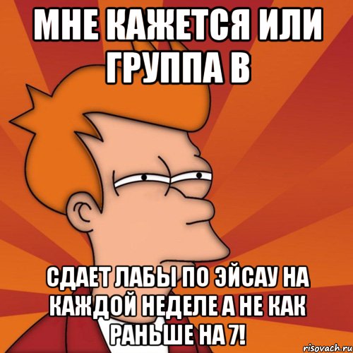 мне кажется или группа в сдает лабы по эйсау на каждой неделе а не как раньше на 7!, Мем Мне кажется или (Фрай Футурама)