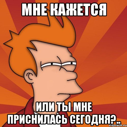 мне кажется или ты мне приснилась сегодня?.., Мем Мне кажется или (Фрай Футурама)