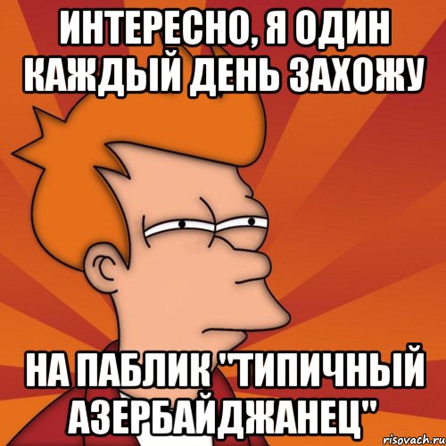 интересно, я один каждый день захожу на паблик "типичный азербайджанец", Мем Мне кажется или (Фрай Футурама)