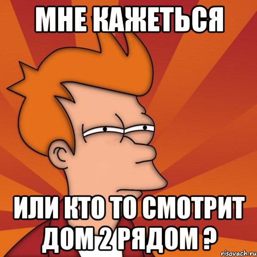 мне кажеться или кто то смотрит дом 2 рядом ?, Мем Мне кажется или (Фрай Футурама)