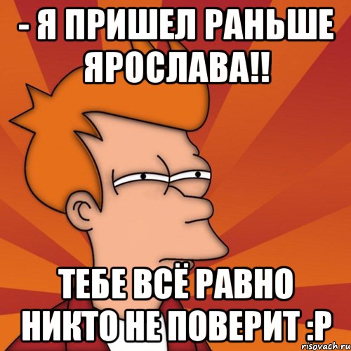 - я пришел раньше ярослава!! тебе всё равно никто не поверит :p, Мем Мне кажется или (Фрай Футурама)