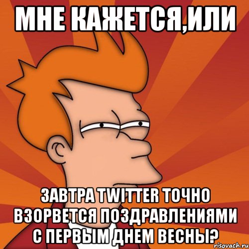 мне кажется,или завтра twitter точно взорвется поздравлениями с первым днем весны?, Мем Мне кажется или (Фрай Футурама)