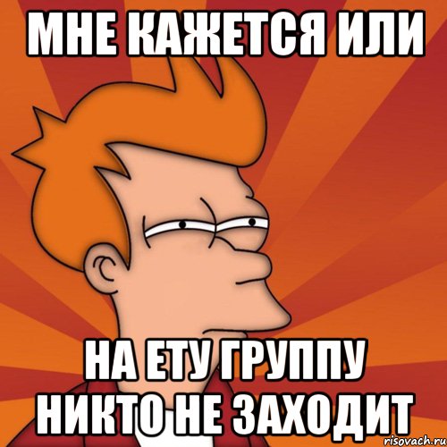 мне кажется или на ету группу никто не заходит, Мем Мне кажется или (Фрай Футурама)