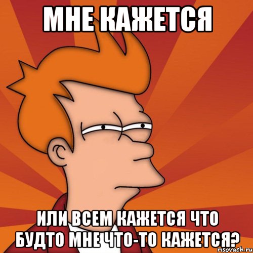 мне кажется или всем кажется что будто мне что-то кажется?, Мем Мне кажется или (Фрай Футурама)