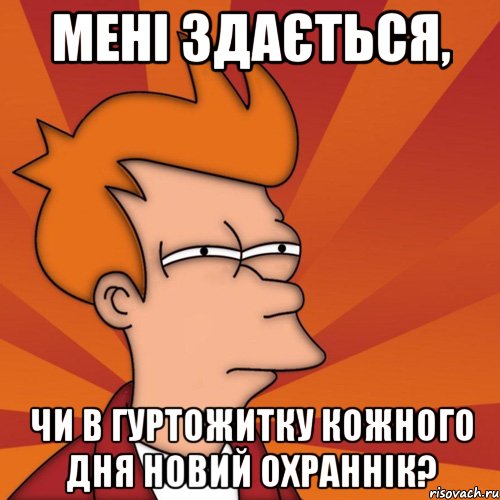 мені здається, чи в гуртожитку кожного дня новий охраннік?