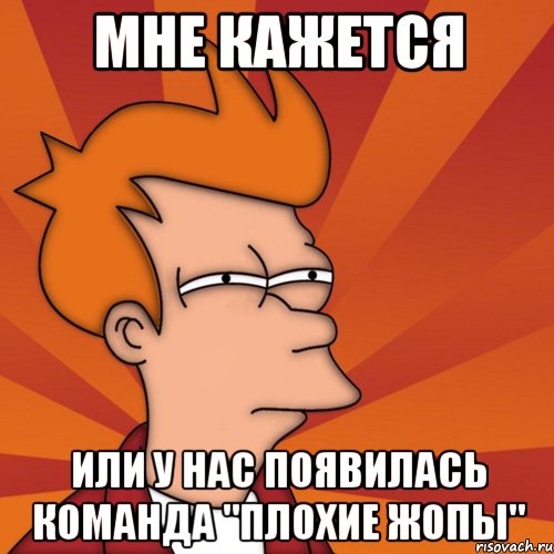 мне кажется или у нас появилась команда "плохие жопы", Мем Мне кажется или (Фрай Футурама)