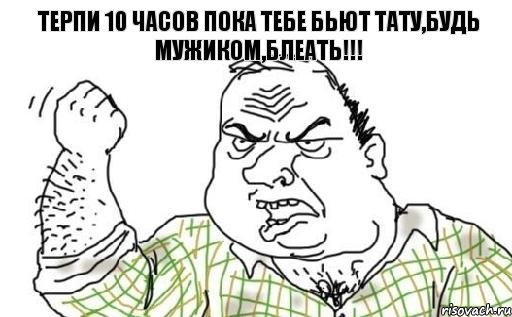 Терпи 10 часов пока тебе бьют тату,будь мужиком,блеать!!!