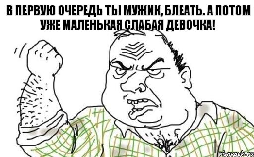 В первую очередь ты мужик, блеать. А потом уже маленькая слабая девочка!