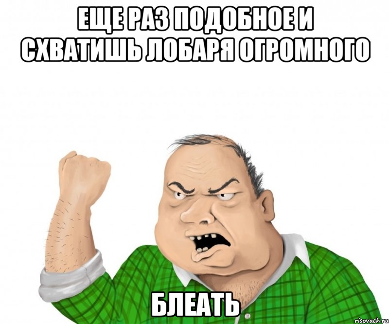 еще раз подобное и схватишь лобаря огромного блеать, Мем мужик