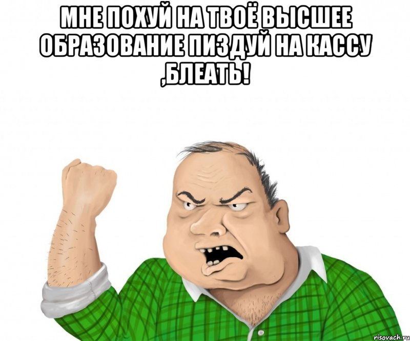 мне похуй на твоё высшее образование пиздуй на кассу ,блеать! , Мем мужик