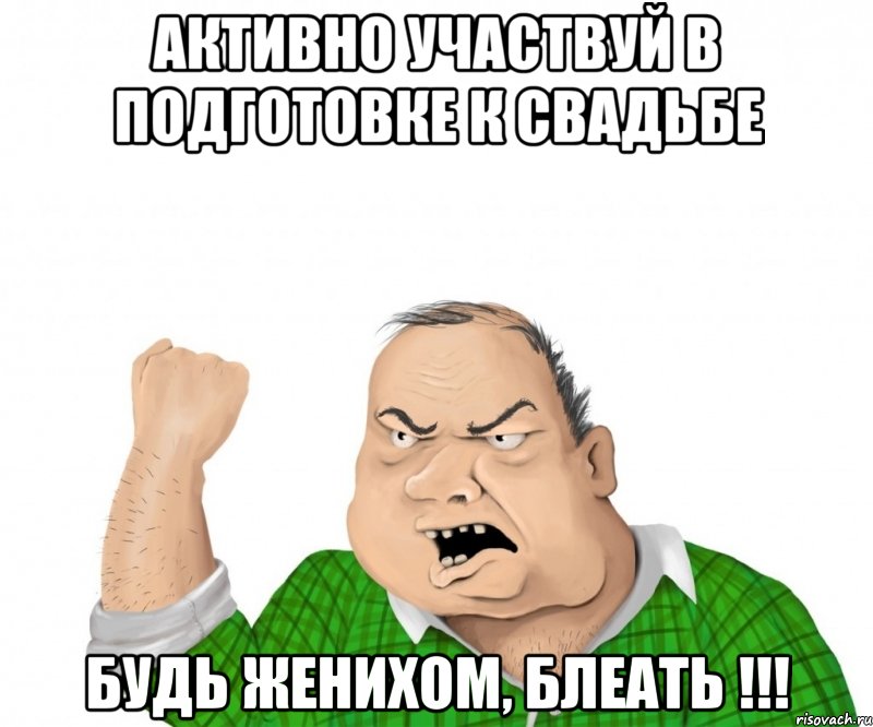 активно участвуй в подготовке к свадьбе будь женихом, блеать !!!, Мем мужик