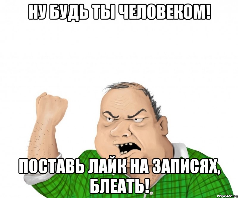 ну будь ты человеком! поставь лайк на записях, блеать!, Мем мужик