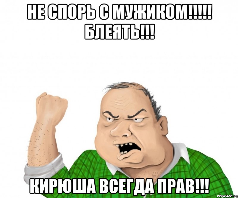 не спорь с мужиком!!! блеять!!! кирюша всегда прав!!!