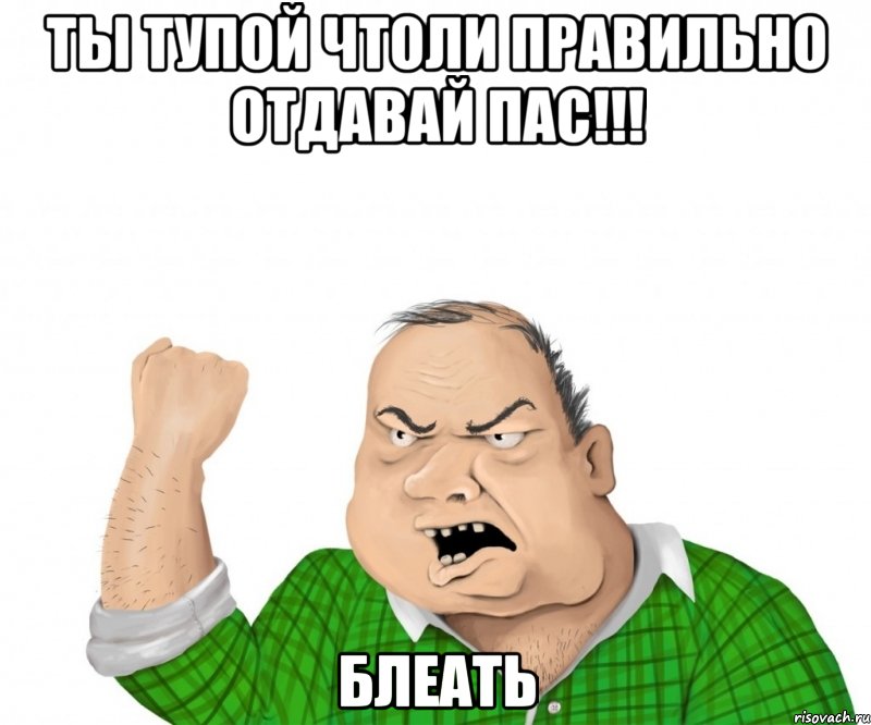 ты тупой чтоли правильно отдавай пас!!! блеать, Мем мужик