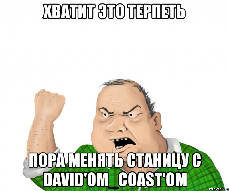 хватит это терпеть пора менять станицу с david'om_coast'om, Мем мужик