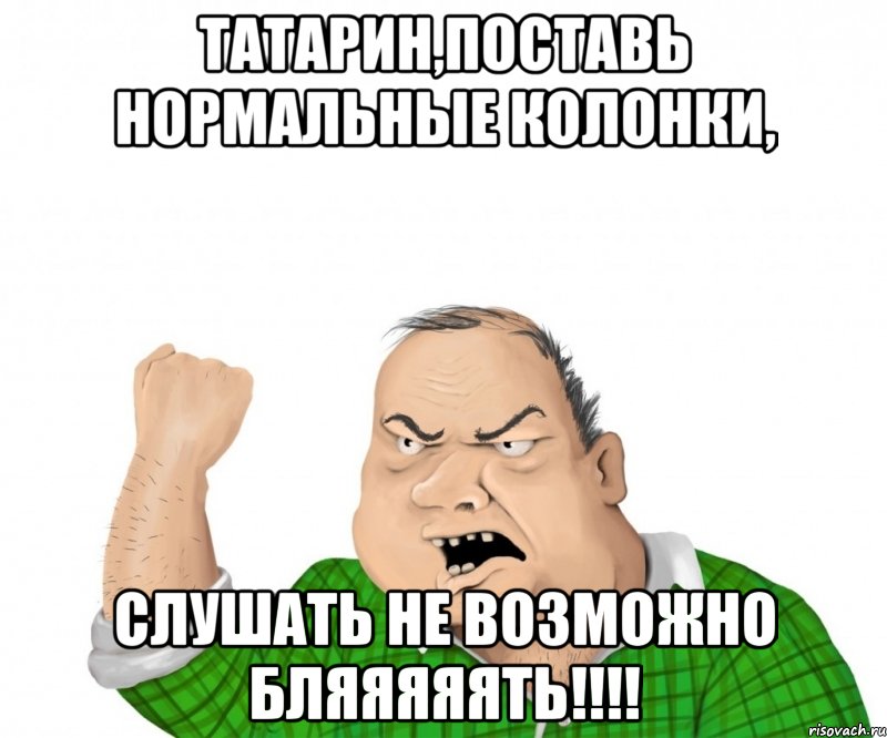 татарин,поставь нормальные колонки, слушать не возможно бляяяяять!!!, Мем мужик