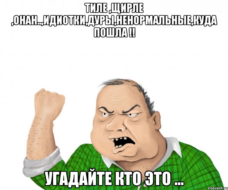 тиле ,щирле ,онан..,идиотки,дуры,ненормальные,куда пошла !! угадайте кто это ..., Мем мужик