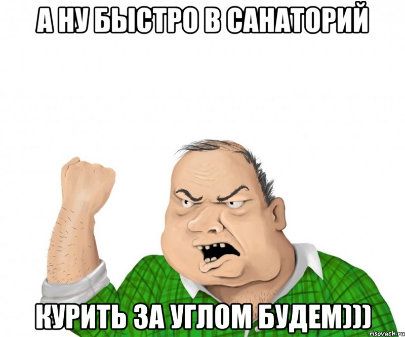 а ну быстро в санаторий курить за углом будем))), Мем мужик