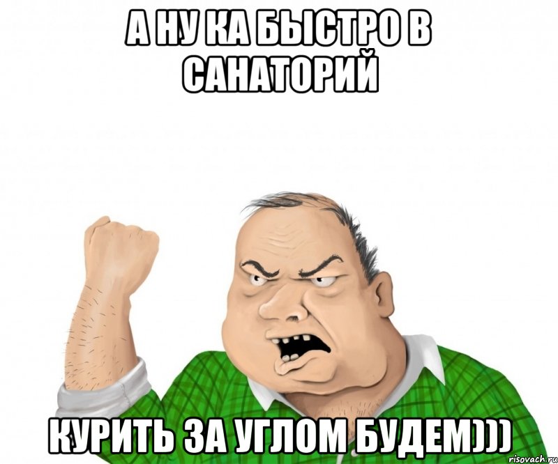 а ну ка быстро в санаторий курить за углом будем))), Мем мужик