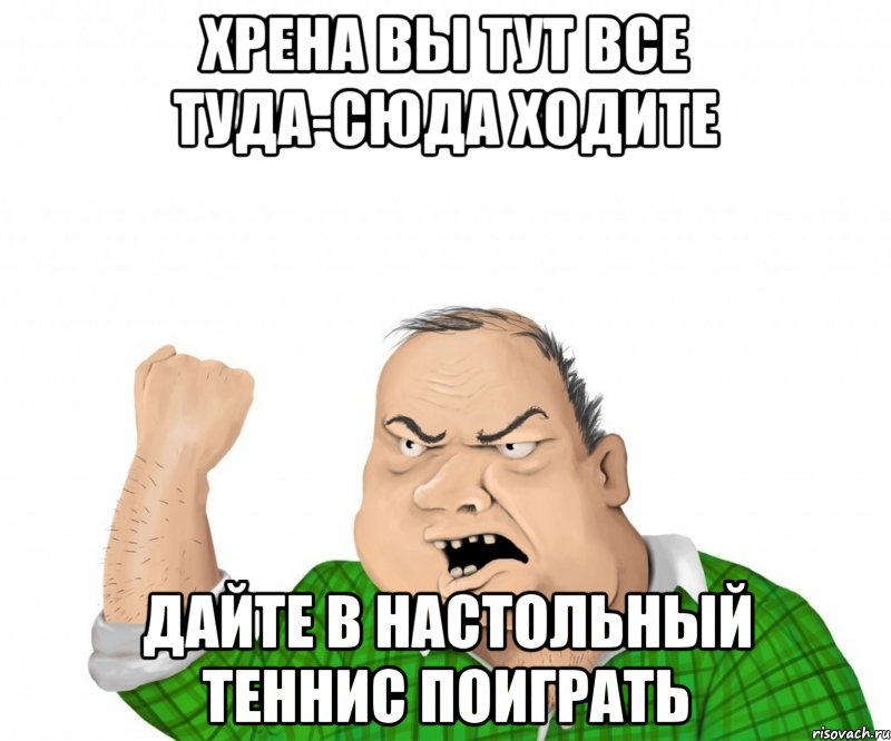 хрена вы тут все туда-сюда ходите дайте в настольный теннис поиграть, Мем мужик