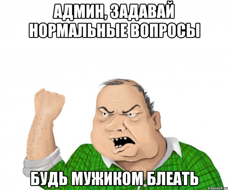 админ, задавай нормальные вопросы будь мужиком блеать, Мем мужик