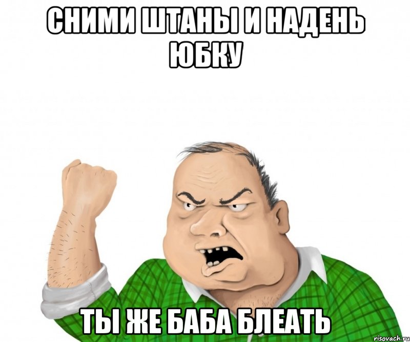 сними штаны и надень юбку ты же баба блеать, Мем мужик