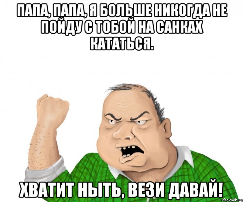 папа, папа, я больше никогда не пойду с тобой на санках кататься. хватит ныть, вези давай!, Мем мужик