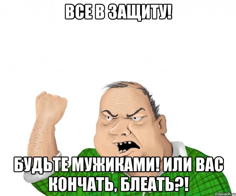 все в защиту! будьте мужиками! или вас кончать, блеать?!, Мем мужик