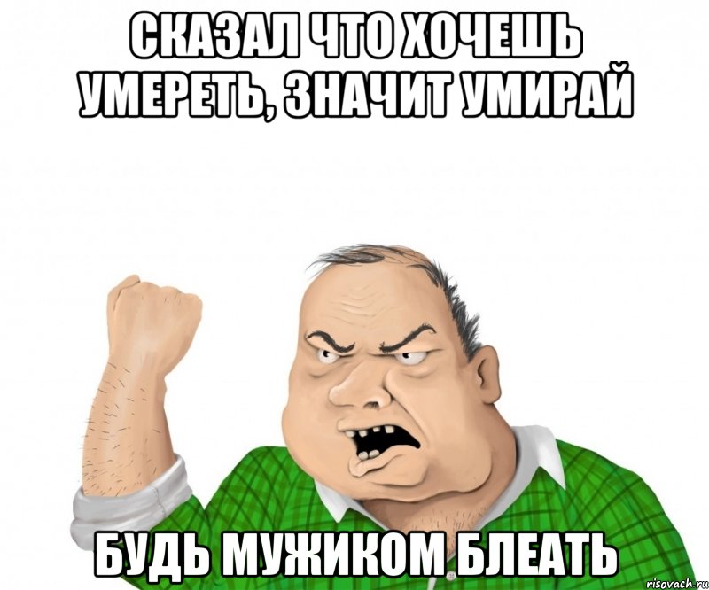 сказал что хочешь умереть, значит умирай будь мужиком блеать, Мем мужик