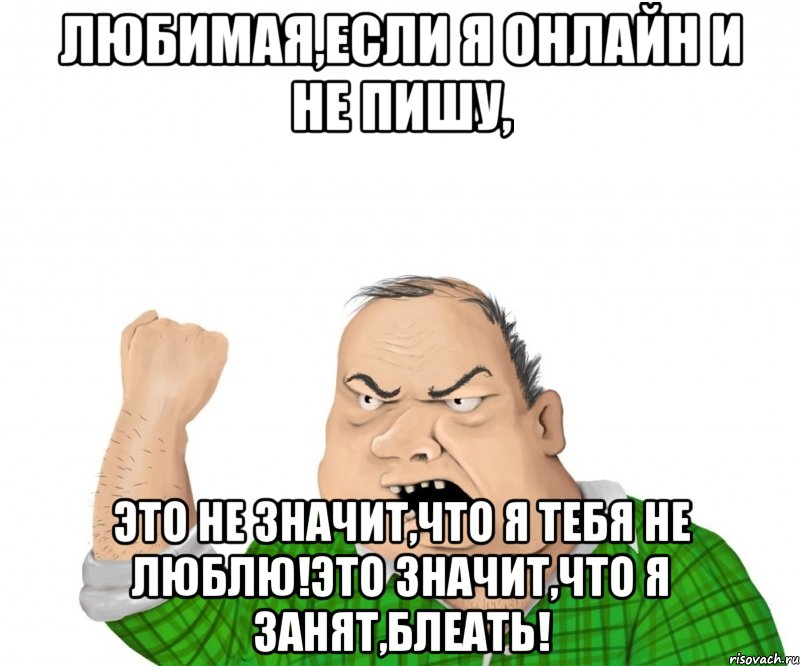 любимая,если я онлайн и не пишу, это не значит,что я тебя не люблю!это значит,что я занят,блеать!, Мем мужик