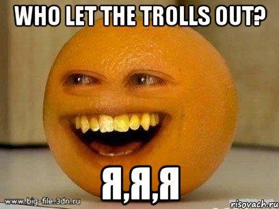 who let the trolls out? я,я,я, Мем Надоедливый апельсин