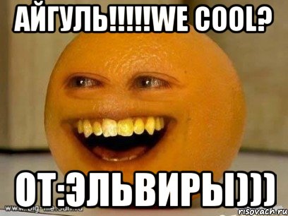 айгуль!!!we cool? от:эльвиры))), Мем Надоедливый апельсин