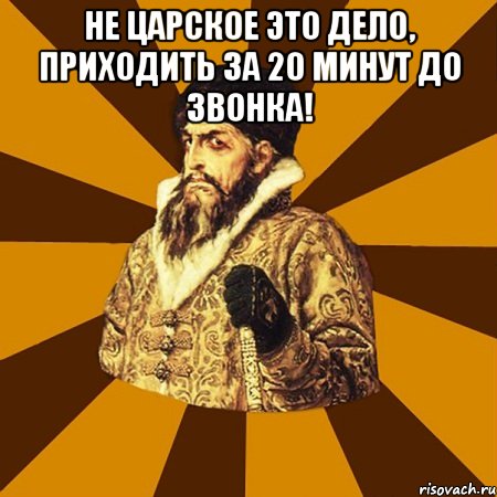 не царское это дело, приходить за 20 минут до звонка! , Мем Не царское это дело