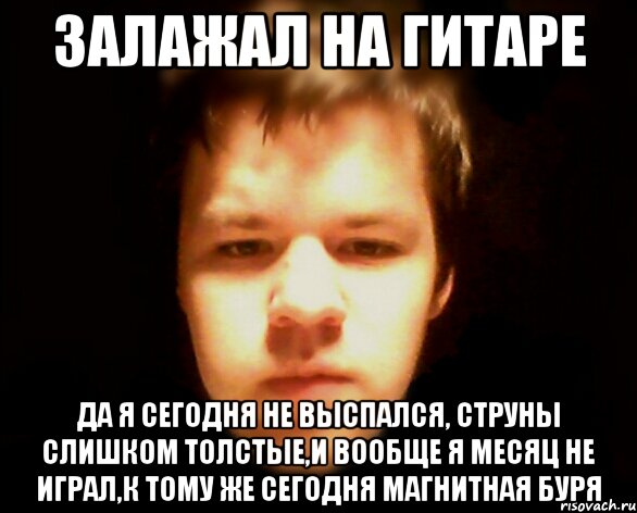 залажал на гитаре да я сегодня не выспался, струны слишком толстые,и вообще я месяц не играл,к тому же сегодня магнитная буря, Мем не