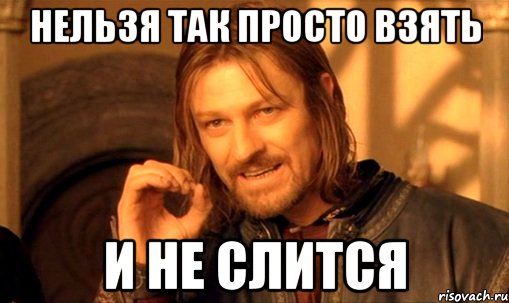 нельзя так просто взять и не слится, Мем Нельзя просто так взять и (Боромир мем)